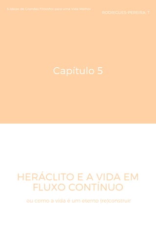 Capítulo 5
HERÁCLITO E A VIDA EM
FLUXO CONTÍNUO
5 Ideias de Grandes Filósofos para uma Vida Melhor
RODRIGUES-PEREIRA, T
ou como a vida é um eterno (re)construir
 
