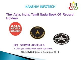 KAASHIV INFOTECH
The Asia, India, Tamil Nadu Book Of Record
Holders
SQL SERVER –Booklet 6
- Gives you the interview tips in SQL Server
SQL SERVER Interview Questions-2014
 