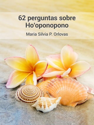 62 perguntas sobre
Ho’oponopono
Maria Silvia P. Orlovas
 