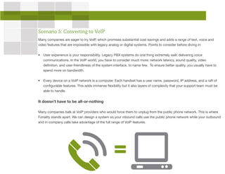 Scenario 5: Converting to VoIP
Many companies are eager to try VoIP, which promises substantial cost savings and adds a ra...