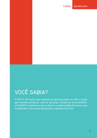 5
E-BOOK ISO 9001:2015
VOCÊ SABIA?
O ISO/TC 176 reuniu seus membros em diversos países em todo o mundo
para reuniões periódicas, onde foi discutida a revisão da norma ISO9001,
em 03/2013 o comitê se reuniu no Brasil, na cidade de Belo Horizonte, onde
foi elaborado o documento denominado Committee Draf (CD).
 