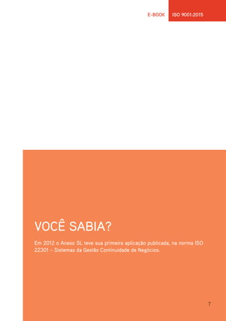 7
E-BOOK ISO 9001:2015
VOCÊ SABIA?
Em 2012 o Anexo SL teve sua primeira aplicação publicada, na norma ISO
22301 – Sistemas da Gestão Continuidade de Negócios.
 