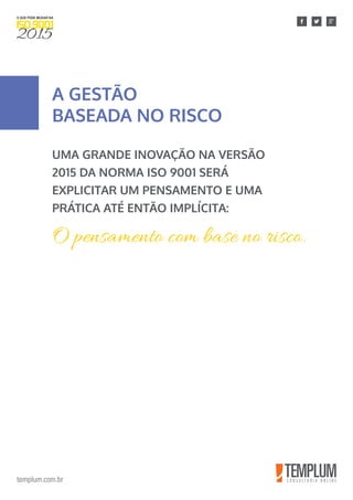 templum.com.br
UMA GRANDE INOVAÇÃO NA VERSÃO
2015 DA NORMA ISO 9001 SERÁ
EXPLICITAR UM PENSAMENTO E UMA
PRÁTICA ATÉ ENTÃO IMPLÍCITA:
A GESTÃO
BASEADA NO RISCO
O pensamento com base no risco.
 