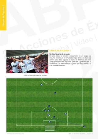 Envío a la zona de la corta.
En este caso, la acción a desarrollar es un saque de
esquina en el que el rematador llega libre a la zona de
primer palo. Esta jugada se aplica a defensas en zona
para aprovechar los espacios entre los jugadores que la
conforman y la velocidad del jugador que llega frente a la
casi nula del defensor.
SAQUE DE ESQUINA 1
SaquedeEsquina1
Pulsa en la imagen para ver el vídeo
www.lalibretadelmister.com ABP. 21 acciones de éxito | página 24
 
