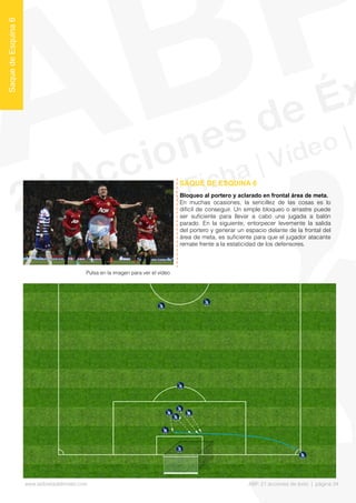 Bloqueo al portero y aclarado en frontal área de meta.
En muchas ocasiones, la sencillez de las cosas es lo
difícil de conseguir. Un simple bloqueo o arrastre puede
ser sufciente para llevar a cabo una jugada a balón
parado. En la siguiente, entorpecer levemente la salida
del portero y generar un espacio delante de la frontal del
área de meta, es sufciente para que el jugador atacante
remate frente a la estaticidad de los defensores.
SAQUE DE ESQUINA 6
SaquedeEsquina6
Pulsa en la imagen para ver el vídeo
www.lalibretadelmister.com ABP. 21 acciones de éxito | página 34
 