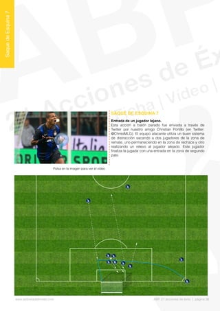 Entrada de un jugador lejano.
Esta acción a balón parado fue enviada a través de
Twitter por nuestro amigo Christian Portillo (en Twitter:
@ChrissMLG). El equipo atacante utiliza un buen sistema
de distracción sacando a dos jugadores de la zona de
remate, uno permaneciendo en la zona de rechace y otro
realizando un relevo al jugador alejado. Este jugador
fnaliza la jugada con una entrada en la zona de segundo
palo.
SAQUE DE ESQUINA 7
SaquedeEsquina7
Pulsa en la imagen para ver el vídeo
www.lalibretadelmister.com ABP. 21 acciones de éxito | página 36
 