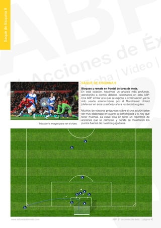 Bloqueo y remate en frontal del área de meta.
En esta ocasión, hacemos un análisis más profundo,
atendiendo a ciertos detalles detectados en esta ABP.
Una ABP similar a la que se expone a continuación ya ha
sido usada anteriormente por el Manchester United
(defensor en esta ocasión) y ahora recibirá dos goles.
Muchos de vosotros preguntáis sobre si una acción debe
ser muy elaborada en cuanto a complejidad y si hay que
tener muchas. La clave está en tener un repertorio de
acciones que se dominen, y donde se maximicen los
puntos fuertes de nuestros jugadores.
SAQUE DE ESQUINA 9
SaquedeEsquina9
Pulsa en la imagen para ver el vídeo
www.lalibretadelmister.com ABP. 21 acciones de éxito | página 40
 