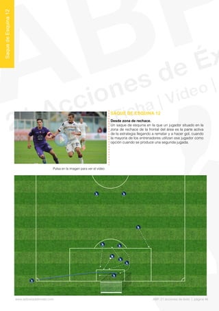 Desde zona de rechace.
Un saque de esquina en la que un jugador situado en la
zona de rechace de la frontal del área es la parte activa
de la estrategia llegando a rematar y a hacer gol, cuando
la mayoría de los entrenadores utilizan ese jugador como
opción cuando se produce una segunda jugada.
SAQUE DE ESQUINA 12
SaquedeEsquina12
Pulsa en la imagen para ver el vídeo
www.lalibretadelmister.com ABP. 21 acciones de éxito | página 46
 