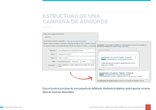 egorealestate.com 17
Esta es la estructura base de una campaña de AdWords. Mediante el objetivo, podrá apostar en otros
tipos de anuncios disponibles.
eGO Real Estate - eBook Google AdWords para Inmobiliarias
ESTRUCTURA DE UNA
CAMPAÑA DE ADWORDS
 