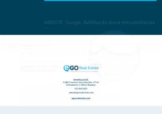 Inmofocus S.A.
Calle Fransisco Vaca Morales, nº1-A
Entreplanta 1, 06011 Badajoz
931 845 807
sales@egorealestate.com
egorealestate.com
La solución tudo-en-uno para el inmobiliario
eBOOK AdWords para Inmobiliarias
 