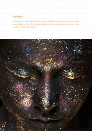 29
Copyright © 2018 Elainne Ourives Todos os Direitos Reservados
Reflexão:
O segredo para materializar um entre muitos resultados é a nossa capacidade de sentir
que o pedido já é real. O resultado daquilo que pensamos, falamos e sentimos como
verdade é a chave para realizar.
 