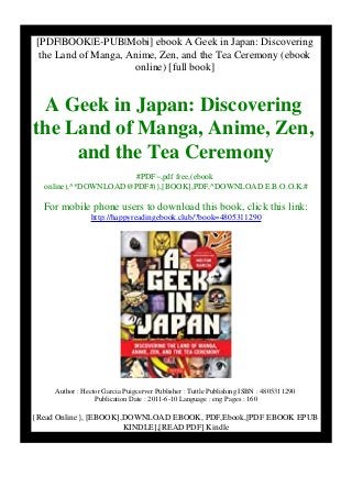 [PDF|BOOK|E-PUB|Mobi] ebook A Geek in Japan: Discovering
the Land of Manga, Anime, Zen, and the Tea Ceremony (ebook
online) [full book]
A Geek in Japan: Discovering
the Land of Manga, Anime, Zen,
and the Tea Ceremony
#PDF~,pdf free,(ebook
online),^*DOWNLOAD@PDF#)},[BOOK],PDF,^DOWNLOAD E.B.O.O.K.#
For mobile phone users to download this book, click this link:
http://happyreadingebook.club/?book=4805311290
Author : Hector Garcia Puigcerver Publisher : Tuttle Publishing ISBN : 4805311290
Publication Date : 2011-6-10 Language : eng Pages : 160
{Read Online}, [EBOOK],DOWNLOAD EBOOK, PDF,Ebook,[PDF EBOOK EPUB
KINDLE],[READ PDF] Kindle
 