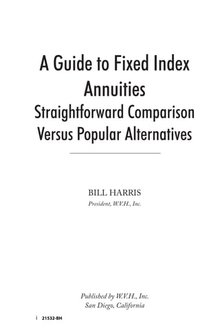 A Guide to Fixed Index
Annuities
Straightforward Comparison
Versus Popular Alternatives
BILL HARRIS
President, W.V.H., Inc.
Published by W.V.H., Inc.
San Diego, California
i 21532-BH
 