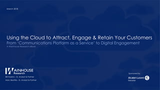 Using the Cloud to Attract, Engage & Retain Your Customers
From ‘Communications Platform as a Service’ to Digital Engagement
A Wainhouse Research eBook
Bill Haskins – Sr. Analyst & Partner
Marc Beattie – Sr. Analyst & Partner
March 2018
Sponsored by
 