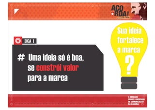 DICA 1
# Uma ideia só é boa,
se constrói valor
para a marca
?
Sua ideia
fortalece
a marca
 
