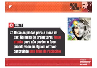 DICA 2
# Deixe as piadas para a mesa de
bar. Na mesa de brainstorm, ﬁque
atento para não perder o foco
quando você ou alguém estiver
contruindo uma linha de raciocínio
 