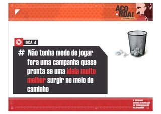 DICA 4
# Não tenha medo de jogar
fora uma campanha quase
pronta se uma ideia muito
melhor surgir no meio do
caminho
 