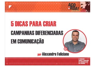 por Alexandre Feliciano
5 DICAS PARA CRIAR
CAMPANHAS DIFERENCIADAS
EM COMUNICAÇÃO
 