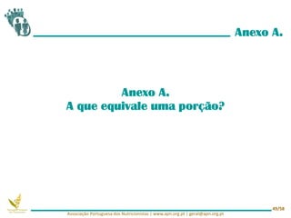 Anexo A.
Anexo A.
A que equivale uma porção?
Associação Portuguesa dos Nutricionistas | www.apn.org.pt | geral@apn.org.pt
49/58
 