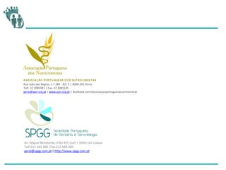 ASSOCIAÇÃO PORTUGUESA DOS NUTRICI ONISTAS
Rua João das Regras, n.º 284 - R/C 3 | 4000-291 Porto
Telf. 22 2085981 | Fax: 22 2085145
geral@apn.org.pt | www.apn.org.pt | facebook.com/associacaoportuguesanutricionistas
Av. Miguel Bombarda, nº61 R/C Esqº | 1050-161 Lisboa
Telf:213 584 380 |Fax:213 584 389
geral@spgg.com.pt | http://www.spgg.com.pt
 