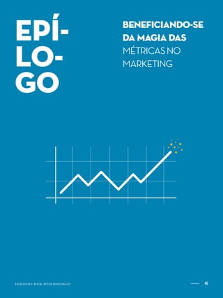 48ENDEAVOR.ORG.BR
Beneficiando-se
da Magia DAS
MÉTRICASNO
MARKETING
Epí-
LO-
GO
48ENDEAVOR E-BOOK, PETER ROSENWALD
 
