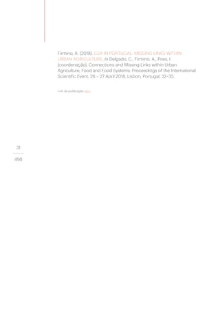 31
498
Firmino, A. (2018). CSA IN PORTUGAL: MISSING LINKS WITHIN
URBAN AGRICULTURE. In Delgado, C., Firmino, A., Pires, I.
(coordenação), Connections and Missing Links within Urban
Agriculture, Food and Food Systems: Proceedings of the International
Scientific Event, 26 – 27 April 2018, Lisbon, Portugal, 32–35.
Link da publicação aqui
 
