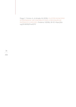 36
498
Poggi, F., Firmino, A., & Amado, M. (2018). CLUSTERS MUNICIPAIS
DE BIOENERGIA: UM CONTRIBUTO PARA A PREVENÇÃO DE
INCÊNDIOS FLORESTAIS. Finisterra, 53(108), 39–52. https://doi.
org/10.18055/Finis13717
 