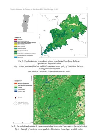 47
Fig. 2 – Padrões de uso e ocupação do solo no concelho de Pampilhosa da Serra.
Figura a cores disponível online.
Fig. 2 – Main patterns of land use and land cover in the municipality of Pampilhosa da Serra.
Colour figure available online.
Fonte: baseado na Carta de Uso e Ocupação do Solo (COS2007, nível 2)
Fig. 3 – Exemplo de delimitação de cluster municipal de bioenergia. Figura a cores disponível online.
Fig. 3 – Example of municipal bioenergy cluster delimitation. Colour figure available online.
Poggi, F., Firmino, A., Amado, M. Rev. Finis. LIII(108), 2018, pp. 39-52
 