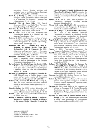 80
498
196
interactions between farming activities and
ecological patterns in Brittany, France. Landscape
and Urban Planning, 50, 1-3, 119-128.
Burel, F. & Baudry, J., 1995. Social, aesthetic and
ecological aspects of hedgerows in rural landscapes
as a framework for greenways. Landscape and
Urban Planning, 33, 1-3, 327-340.
Campbell, F.C. & Dubé, R.L., 1999. Natural
Stonescapes: The Art and Craft of Stone Placement.
Storey Publishing, North Adams, 176 p.
Carvalho, A., 2014. Historic Villages of Portugal (In
Portuguese). Foge comigo, Lisbon, 504 p.
Day, C., 1993. Places of the Soul: Architecture and
Environmental Design as a Healing Art. The
Aquarian Press, London, 192 p.
Debord, G., 2008. Introduction to a critique of urban
geography. In: Bauder, H. & Engel-Di Mauro, S.,
Critical Geographies: A Collection of Readings,
Praxis (e)Press, Kelowna, pp. 23-27.
Dramstad, W.E., Fry, G., Fjellstad, W.J., Skar, B.,
Helliksen, W., Sollund, M.-L.B., Tveit, M.S.,
Geelmuyden, A.K. & Framstad, E., 2001.
Integrating landscape-based values – Norwegian
monitoring of agricultural landscapes. Landscape
and Urban Planning, 57, 3-4, 257-268.
European Commission, 2008. LIFE and endangered
plants – conserving Europe’s threatened flora.
Office for Official Publications of the European
Communities, Luxembourg, 49 p.
Farkas-Petö, A., Horváth, T., Papp, I. & Kovács-Pálffy,
P., 2014. Archaeometric Investigation of the Stone
Tools of the Vatya Culture (Pest County, Hungary).
Carpathian Journal of Earth and Environmental
Sciences, 9, 1, 81-94.
Formoso, C., Soibelman, L., De Cesare, C. & Isatto, E.,
2002. Material waste in building industry: main
causes and prevention. Journal of Construction
Engineering and Management, 128, 4, 316-325.
Gobster, P.H., Nassauer, J.I., Daniel, T.C. & Fry, G.,
2007. The shared landscape: what does aesthetics
have to do with ecology? Landscape Ecology, 22, 7,
959-972.
González-Ruibal, A., 2004. Artistic Expression and
Material Culture in Celtic Gallaecia. e-Keltoi –
Journal of Interdisciplinary Celtic Studies, 6, 113-166.
Guillot, C., 2014. Les murs de clôture. Maisons Paysannes
de France, Paris, 80 p.
Herzog, F., Steiner, B., Bailey, D., Baudry, J., Billeter, R.,
Bukacek, R., De Blust, G., De Cock, R., Dirksen,
J., Dormann, C.F., De Filippi, R., Frossard, E.,
Liira, J., Schmidt, T., Stöckli, R., Thenail, C., van
Wingerden, W. & Bugter, R., 2006. Assessing the
intensity of temperate European agriculture at the
landscape scale. European Journal of Agronomy, 24,
2, 165-181.
Lemos, F.S. & Cruz, G., 2011. Citânia de Briteiros. The
Proto-historic settlement. Sociedade Martins
Sarmento, Guimarães, 115 p.
Moura, M. & Motta, A.L.T.S., 2013. The energy factor in
civil construction (In Portuguese). IX Congresso
Nacional de Excelência em Gestão, 1-14.
Mücher, C.A., Klijn, J.A., Wascher, D.M. & Schaminée,
J.H.J., 2010. A new European Landscape
Classification (LANMAP): A transparent, flexible
and user-oriented methodology to distinguish
landscapes. Ecological Indicators, 10, 1, 87-103.
Nagy, É.H., Breitner, D., Horváth, Á. & Szabó, C., 2011.
Study of a Passive Radon Mitigation Process and
Indoor Radon Concentration’s time dependence
after mitigation. Carpathian Journal of Earth and
Environmental Sciences, 6, 2, 143-149.
Nunes, J., 2014. Participating communities (In
Portuguese). Gulbenkian Foundation, Lisbon, 274 p.
Pan-Montojo, J., 2012. Spanish agriculture, 1931-1955:
crisis, wars, and new policies in the reshaping of
rural society. In: Brassley, P., Segers, Y. & Van
Molle, L. (eds.), War, Agriculture, and Food: Rural
Europe from the 1930’s to the 1950’s, Routledge,
New York, pp. 75-95.
Rafique, M., Matiullah, Rahman, S., Rahman, S.,
Shahzad, M.I., Azam, B., Ahmed, I., Majid, A. &
Siddique, M.I., 2011. Assessment of Indoor Radon
Doses received by the Dwellers of Balakot – NWFP,
Pakistan: a pilot study. Carpathian Journal of Earth
and Environmental Sciences, 6, 1, 133-140.
Simpson, L., 2000. The Healing Energies of Earth.
Journey Editions, London, 160 p.
Soltner, D., 1988. L’Arbre et la Haie: pour la production
agricole, pour l’équilibre écologique et le cadre de
vie rurale. Sciences et Techniques Agricoles, Sainte-
Gemmes-sur-Loire, 206 p.
Varanda, F., 2005. Rural Walls in the Landscape of
Mértola. In: Fernandes, M. & Correia, M (coord.),
Arquitectura de terra em Portugal / Earth
Architecture in Portugal, Argumentum, Lisbon, pp.
100-103.
Verburg, P.H., van Asselen, S., van der Zanden, E.H. &
Stehfest, E., 2013. The representation of landscapes
in global scale assessments of environmental
change. Landscape Ecology, 28, 6, 1067-1080.
Received at: 10.03.2015
Revised at: 15.05.2015
Accepted for publication at: 14. 07. 2015
Published online at: 20.07. 2015
 