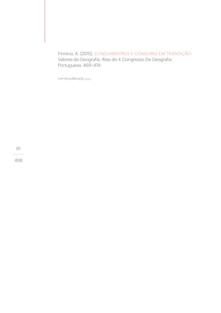 81
498
Firmino, A. (2015). CONSUMIDORES E CONSUMO EM TRANSIÇÃO.
Valores da Geografia. Atas do X Congresso Da Geografia
Portuguesa, 469–474.
Link da publicação aqui
 