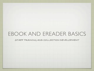 EBOOK AND EREADER BASICS
  STAFF TRAINING AND COLLECTION DEVELOPMENT
 