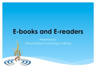 E-books and E-readers
               Presented by
   Virtual Options Coaching & Training
 