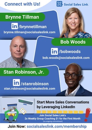 bob.woods@socialsaleslink.com
/brynnetillman
brynne.tillman@socialsaleslink.com
Connect with Us!
/bobwoods
Brynne Tillman
Bob Woods
Stan Robinson, Jr.
stan.robinson@socialsaleslink.com
/stanrobinson
Join Now: socialsaleslink.com/membership
 