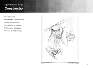 Para a mão em
movimento, é interessante
manter essas formas
geométricas no esboço.
A técnica da blocagem
funciona muito bem aqui
Figura humana - Corpo
Construção
102Fonte: Burne Hogart ©
 