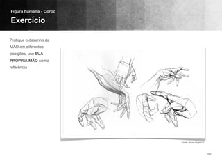 Pratique o desenho da
MÃO em diferentes
posições, use SUA
PRÓPRIA MÃO como
referência
Figura humana - Corpo
Exercício
103
Fonte: Burne Hogart ©
 