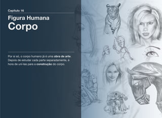 Capítulo 16
Figura Humana
Corpo
Por si só, o corpo humano já é uma obra de arte.
Depois de estudar cada parte separadamente, é
hora de uní-las para a construção do corpo.
 