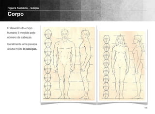 O desenho do corpo
humano é medido pelo
número de cabeças.
Geralmente uma pessoa
adulta mede 8 cabeças.
Figura humana - Corpo
Corpo
105
 