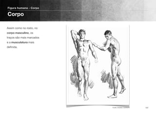 Assim como no rosto, no
corpo masculino, os
traços são mais marcados
e a musculatura mais
deﬁnida.
Figura humana - Corpo
Corpo
107Fonte: Andrew Loomis ©
 