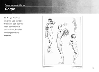 No Corpo Feminino
devemos usar curvas e
transições bem suaves
entre os membros e
musculatura, deixando
com aspecto mais
delicado.
Figura humana - Corpo
Corpo
108Fonte: Andrew Loomis ©
 