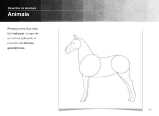 Perceba como ﬁca mais
fácil esboçar o corpo de
um animal aplicando o
conceito das formas
geométricas.
Desenho de Animais
Animais
118
 