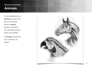 É importantíssimo ter o
domínio do traço e do
peso da mão para
aplicar a textura
correta e reproduzir
com perfeição penas e
pelos, por exemplo.
O conceito é parecido
com o desenho do
cabelo.
Desenho de Animais
Animais
119
 