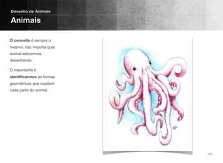 O conceito é sempre o
mesmo, não importa qual
animal estivermos
desenhando.
O importante é
identiﬁcarmos as formas
geométricas que copõem
cada parte do animal.
Desenho de Animais
Animais
121
 