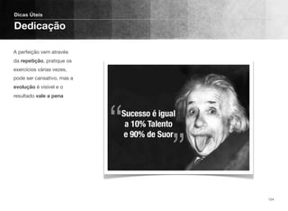 A perfeição vem através
da repetição, pratique os
exercícios várias vezes,
pode ser cansativo, mas a
evolução é visível e o
resultado vale a pena
Dicas Úteis
Dedicação
124
 