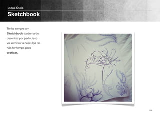 Tenha sempre um
Sketchbook (caderno de
desenho) por perto, isso
vai eliminiar a desculpa de
não ter tempo para
praticar.
Dicas Úteis
Sketchbook
126
 