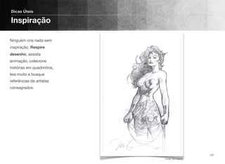 Ninguém cria nada sem
inspiração. Respire
desenho, assista
animação, colecione
histórias em quadrinhos,
leia muito e busque
referências de artistas
consagrados.
Dicas Úteis
Inspiração
127
Fonte: Jim Lee ©
 