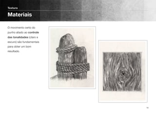 O movimento certo do
punho aliado ao controle
das tonalidades (claro e
escuro) são fundamentais
para obter um bom
resultado.
Textura
Materiais
19
 