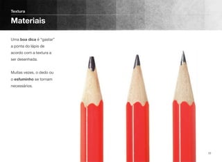 Uma boa dica é “gastar”
a ponta do lápis de
acordo com a textura a
ser desenhada. 
 
Muitas vezes, o dedo ou
o esfuminho se tornam
necessários.
Textura
Materiais
22
 