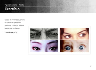  
Copie de revistas e jornais
os olhos de diferentes
pessoas, crianças, idosos,
homens e mulheres.
TREINE MUITO
Figura humana - Rosto
Exercício
47
 