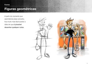 A partir do momento que
assimilamos esse conceito,
ﬁca muito mais fácil aceitar a
idéia de que é possível
desenhar qualquer coisa.
Forma
Figuras geométricas
4
 