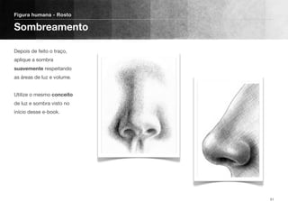 Depois de feito o traço,
aplique a sombra
suavemente respeitando
as áreas de luz e volume. 
 
Utilize o mesmo conceito
de luz e sombra visto no
início desse e-book.
Figura humana - Rosto
Sombreamento
51
 